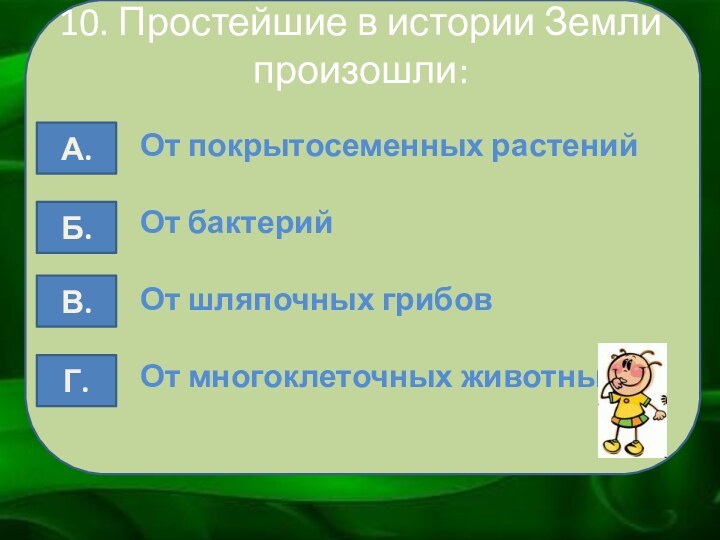 10. Простейшие в истории Земли произошли:От покрытосеменных растенийОт бактерийОт шляпочных грибовОт многоклеточных животныхА.Б. В. Г.