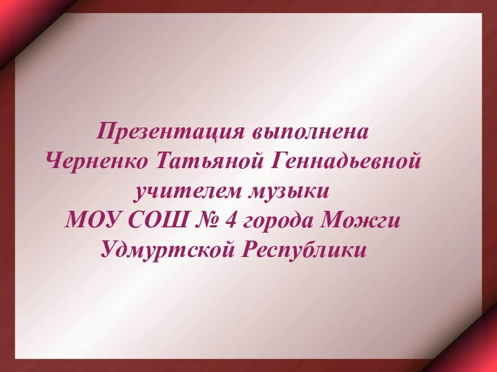 Презентация выполненаЧерненко Татьяной Геннадьевной учителем музыки МОУ СОШ № 4 города Можги Удмуртской Республики