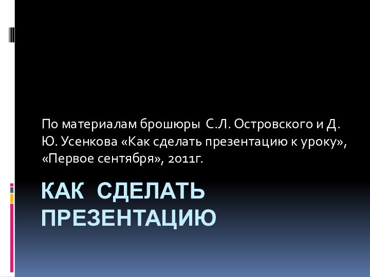 КАК СДЕЛАТЬ ПРЕЗЕНТАЦИЮПо материалам брошюры С.Л. Островского и Д.Ю. Усенкова «Как сделать