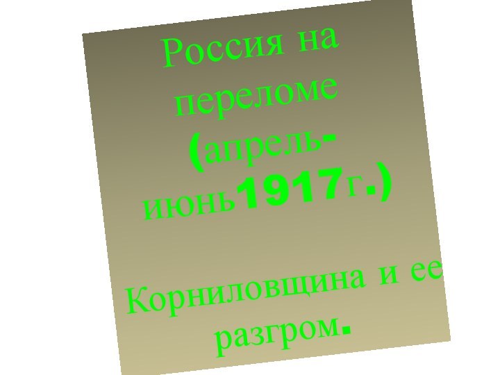 Россия на переломе (апрель-июнь1917г.)Корниловщина и ее разгром.