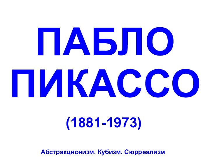 ПАБЛО ПИКАССО(1881-1973)Абстракционизм. Кубизм. Сюрреализм