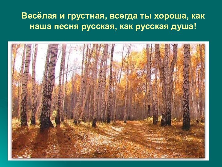 Весёлая и грустная, всегда ты хороша, как наша песня русская, как русская душа!