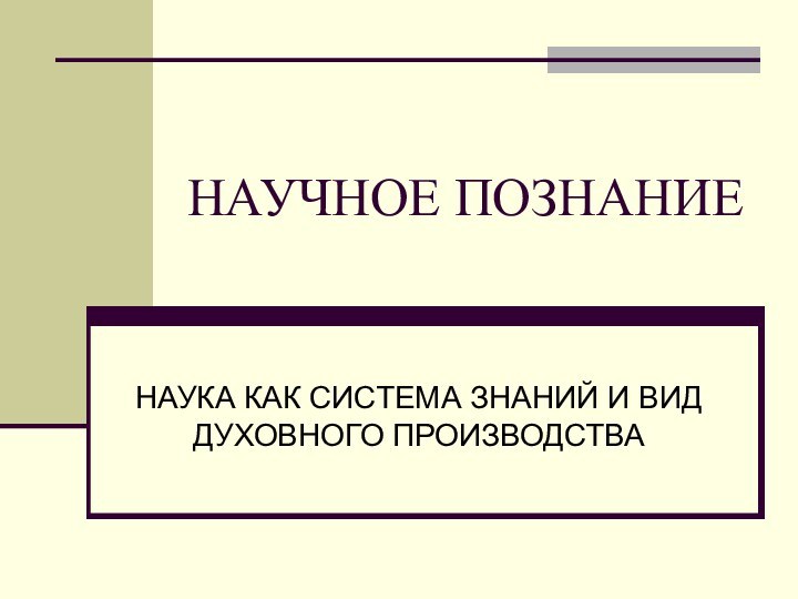 НАУЧНОЕ ПОЗНАНИЕНАУКА КАК СИСТЕМА ЗНАНИЙ И ВИД ДУХОВНОГО ПРОИЗВОДСТВА