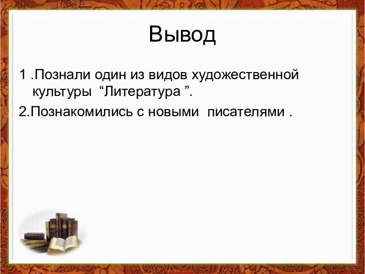 Вывод 1 .Познали один из видов художественной культуры “Литература ”.2.Познакомились с новыми