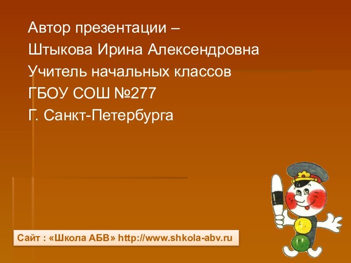 Автор презентации – Штыкова Ирина АлексендровнаУчитель начальных классовГБОУ СОШ №277Г. Санкт-ПетербургаСайт : «Школа АБВ» http://www.shkola-abv.ru