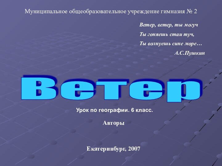 АвторыЕкатеринбург, 2007Ветер Урок по географии. 6 класс.Муниципальное общеобразовательное учреждение гимназия № 2Ветер,