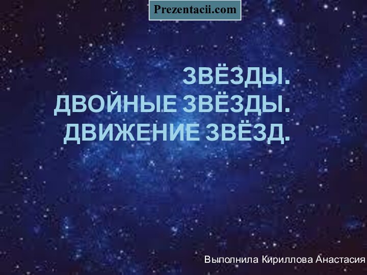 звёзды.  Двойные звёзды. Движение звёзд.Выполнила Кириллова АнастасияPrezentacii.com