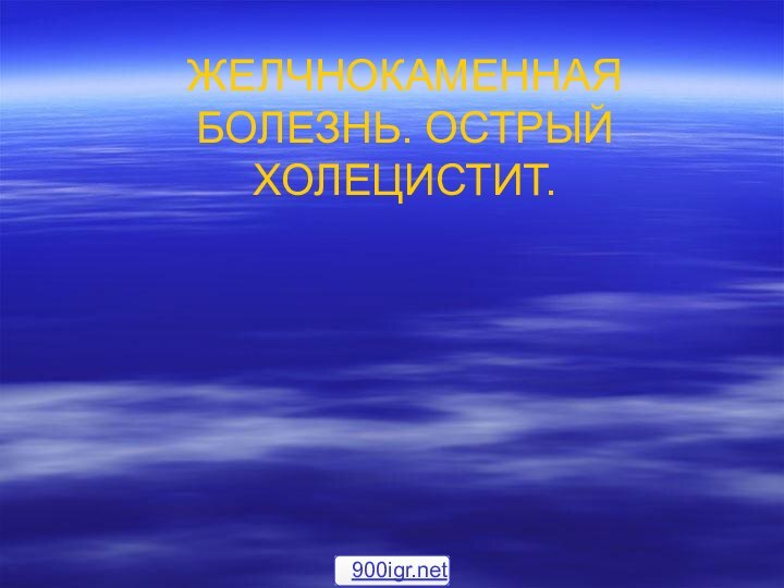 ЖЕЛЧНОКАМЕННАЯ БОЛЕЗНЬ. ОСТРЫЙ ХОЛЕЦИСТИТ.