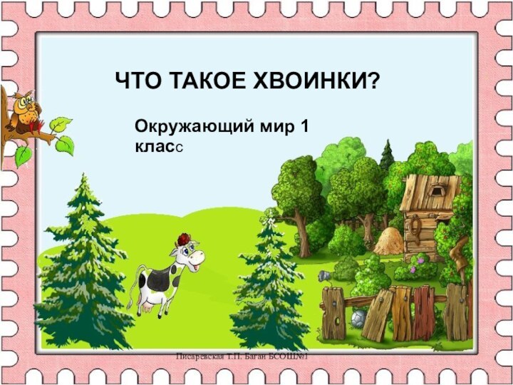 Писаревская Т.П. Баган БСОШ№1ЧТО ТАКОЕ ХВОИНКИ?Окружающий мир 1 класс