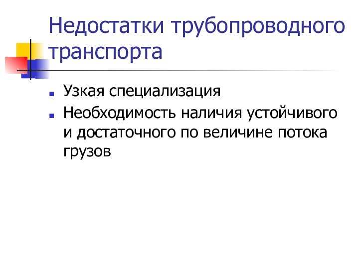 Недостатки трубопроводного транспорта Узкая специализацияНеобходимость наличия устойчивого и достаточного по величине потока грузов