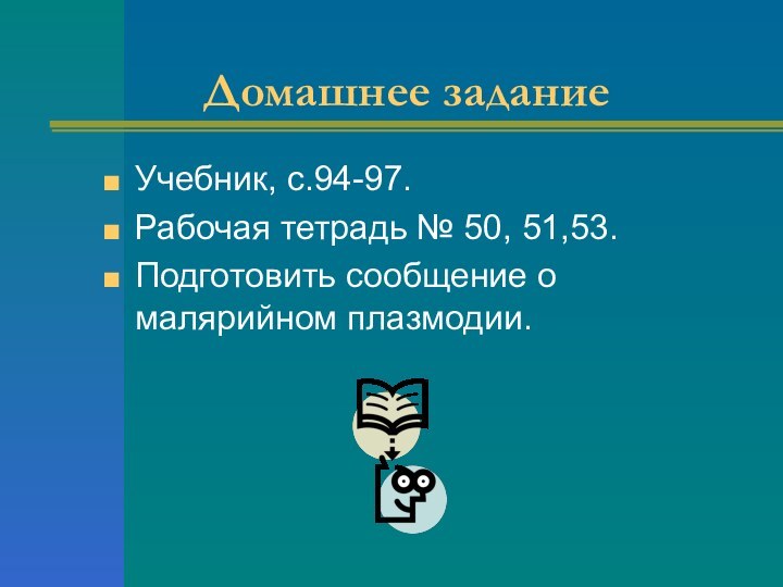 Домашнее заданиеУчебник, с.94-97.Рабочая тетрадь № 50, 51,53.Подготовить сообщение о малярийном плазмодии.