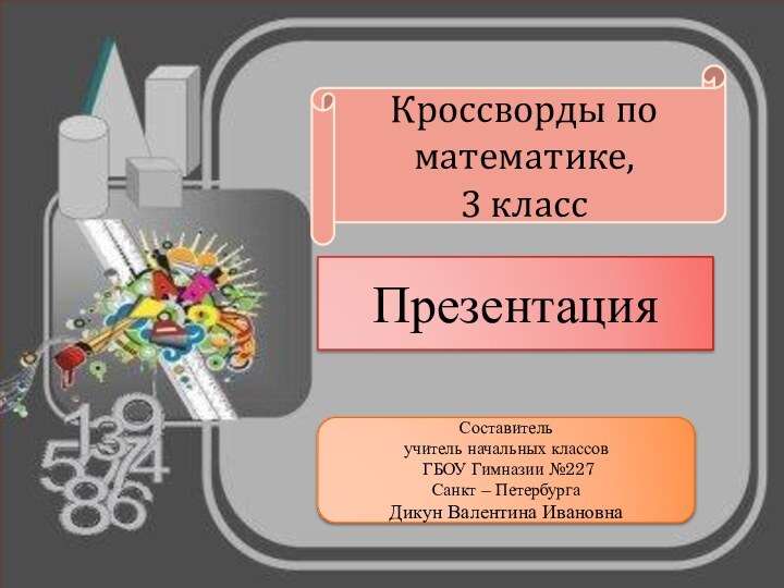 Составительучитель начальных классов ГБОУ Гимназии №227  Санкт – ПетербургаДикун Валентина ИвановнаПрезентацияКроссворды поматематике,3 класс