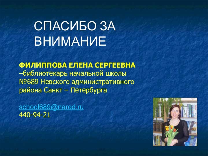 ФИЛИППОВА ЕЛЕНА СЕРГЕЕВНА –библиотекарь начальной школы №689 Невского административного района Санкт – Петербургаschool689@narod.ru440-94-21СПАСИБО ЗА ВНИМАНИЕ