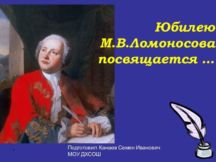 *ЮбилеюМ.В.Ломоносовапосвящается …Подготовил Канаев Семен ИвановичМОУ ДХСОШ