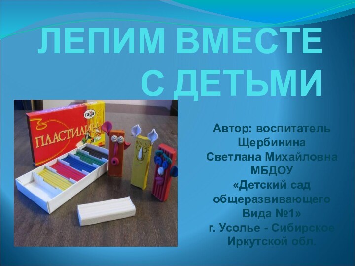 ЛЕПИМ ВМЕСТЕ С ДЕТЬМИАвтор: воспитатель Щербинина Светлана МихайловнаМБДОУ«Детский сад общеразвивающего Вида №1»г.