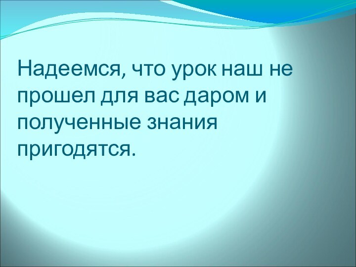 Надеемся, что урок наш не прошел для вас даром и полученные знания пригодятся.