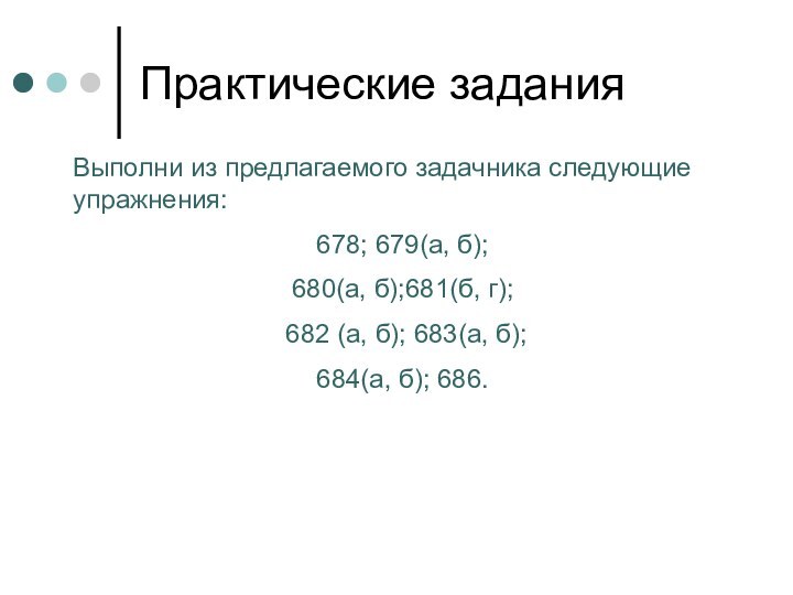 Практические заданияВыполни из предлагаемого задачника следующие упражнения:678; 679(а, б); 680(а, б);681(б, г);