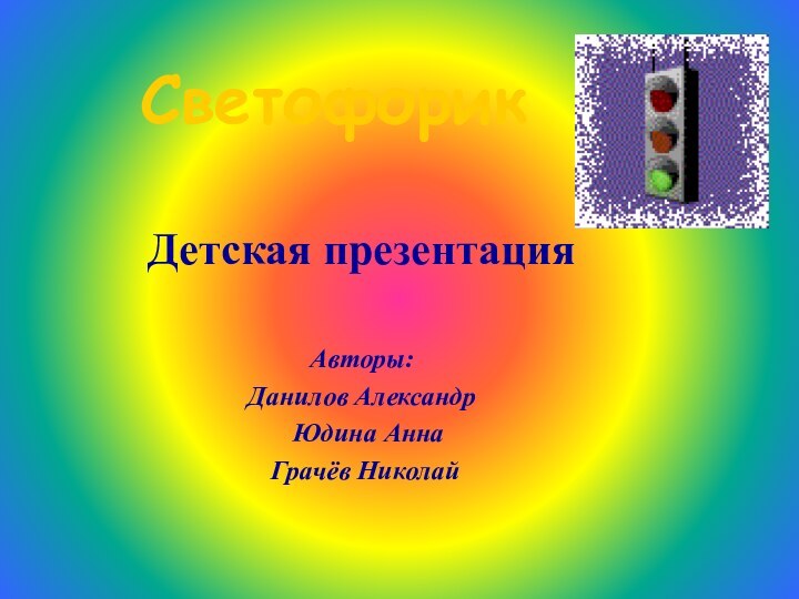 СветофорикДетская презентацияАвторы: Данилов Александр Юдина Анна Грачёв Николай