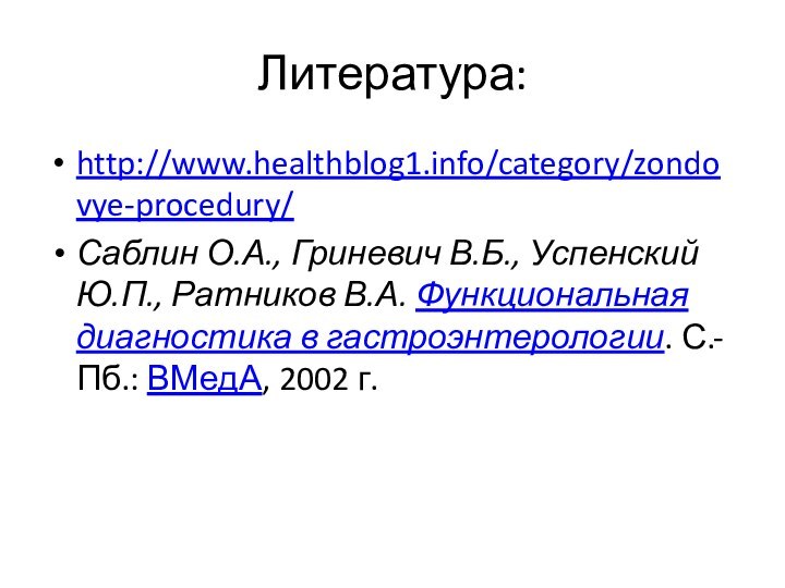 Литература:http://www.healthblog1.info/category/zondovye-procedury/Саблин О.А., Гриневич В.Б., Успенский Ю.П., Ратников В.А. Функциональная диагностика в гастроэнтерологии. С.-Пб.: ВМедА, 2002 г.