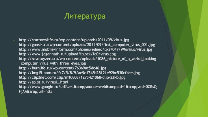 Литература http://startnewlife.ru/wp-content/uploads/2011/09/virus.jpg http://gansik.ru/wp-content/uploads/2011/09/first_computer_virus_001.jpg http://www.mobile-inform.com/phones/edneo/qxz7047/WMvirus/virus.jpg http://www.jagannath.ru/upload/iblock/fd0/virus.jpg http://sovetuyzeru.ru/wp-content/uploads/1086_picture_of_a_weird_looking_computer_virus_with_three_eyes.jpg http://burnlife.ru/wp-content/76369ac5dc46.jpg http://img15.nnm.ru/f/7/5/8/9/ae9c1748b28121e92bc530cf4ee.jpg http://clip2net.com/clip/m10803/1275421068-clip-23kb.jpg http://sp.sz.ru/virusi_.html http://www.google.ru/url?sa=t&source=web&cd=1&ved=0CBsQFjAA&url=httз