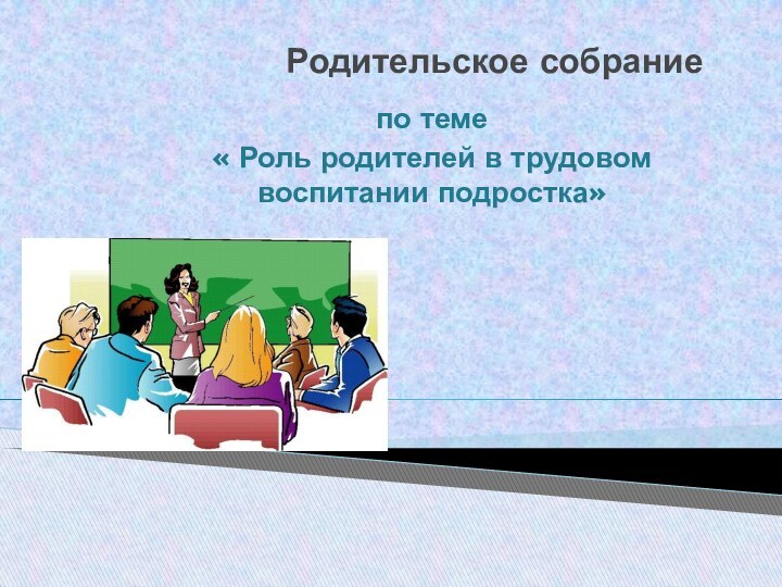 Родительское собрание  по теме « Роль родителей в трудовом воспитании подростка»