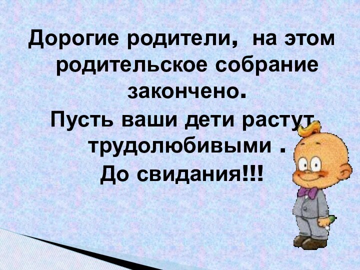 Дорогие родители,  на этом родительское собрание закончено. Пусть ваши дети растут трудолюбивыми .До свидания!!!