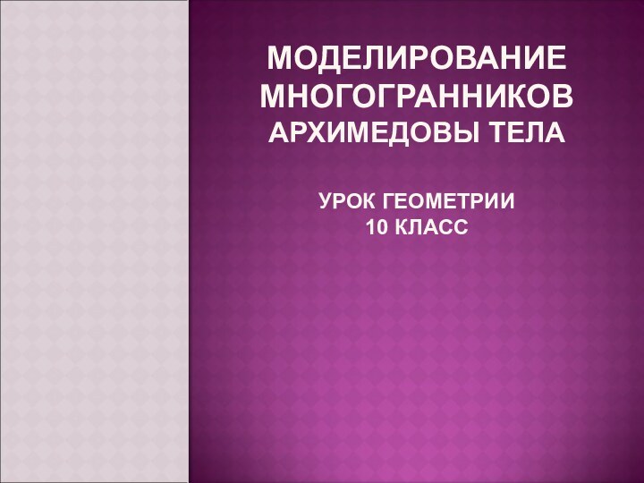 МОДЕЛИРОВАНИЕ  МНОГОГРАННИКОВ АРХИМЕДОВЫ ТЕЛА  УРОК ГЕОМЕТРИИ 10 КЛАСС