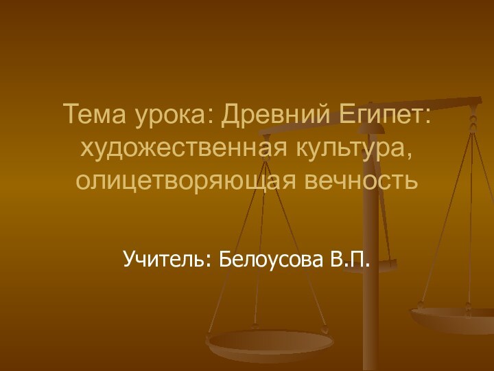 Тема урока: Древний Египет: художественная культура, олицетворяющая вечностьУчитель: Белоусова В.П.