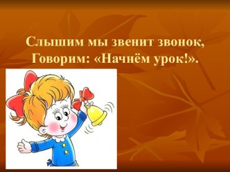 Слышим мы звенит звонок, Говорим: Начнём урок!