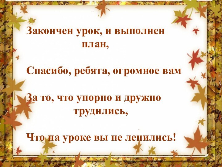 Закончен урок, и выполнен 							план,Спасибо, ребята, огромное вамЗа то, что упорно и