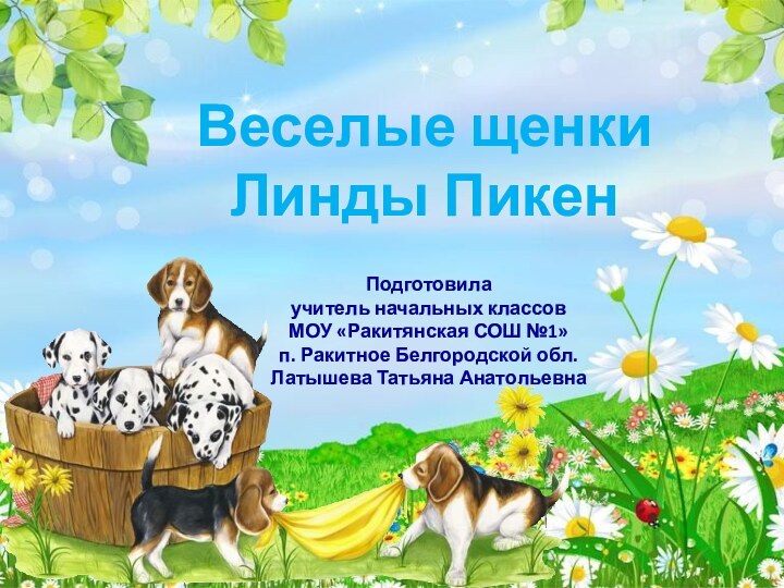 Подготовила учитель начальных классовМОУ «Ракитянская СОШ №1»п. Ракитное Белгородской обл.Латышева Татьяна АнатольевнаВеселые щенки Линды Пикен