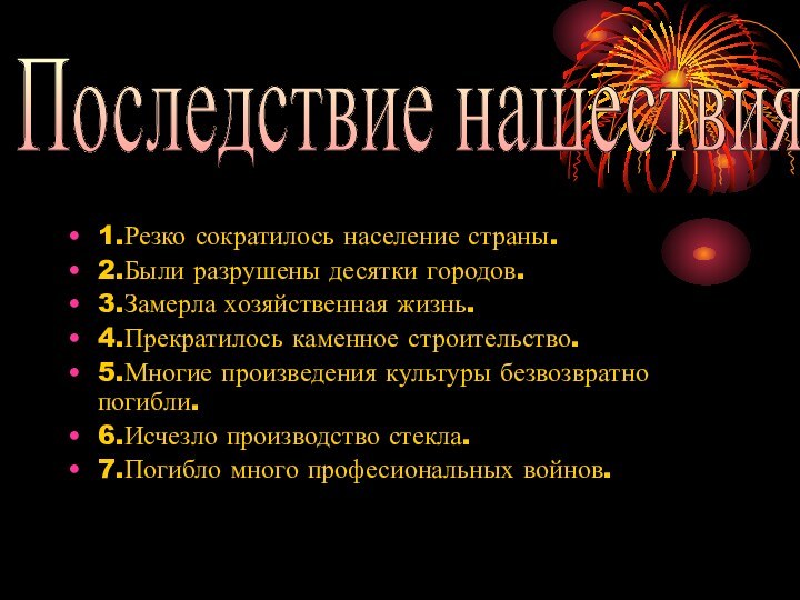 1.Резко сократилось население страны.2.Были разрушены десятки городов.3.Замерла хозяйственная жизнь.4.Прекратилось каменное строительство.5.Многие произведения