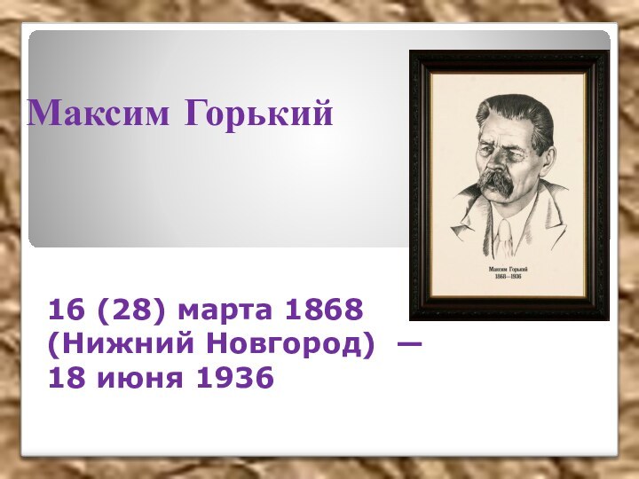 Максим Горький 16 (28) марта 1868 (Нижний Новгород) — 18 июня 1936