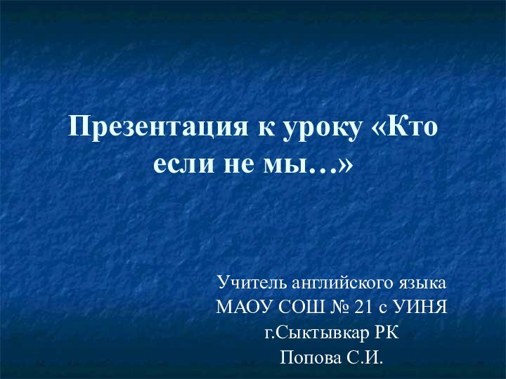 Презентация к уроку «Кто если не мы…»Учитель английского языка МАОУ СОШ №