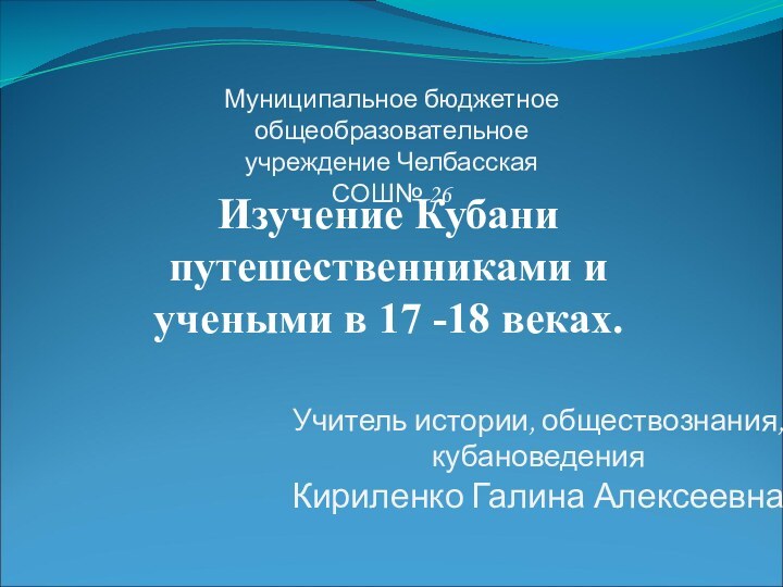 Муниципальное бюджетное общеобразовательное учреждение Челбасская СОШ№ 26Учитель истории, обществознания, кубановедения Кириленко Галина