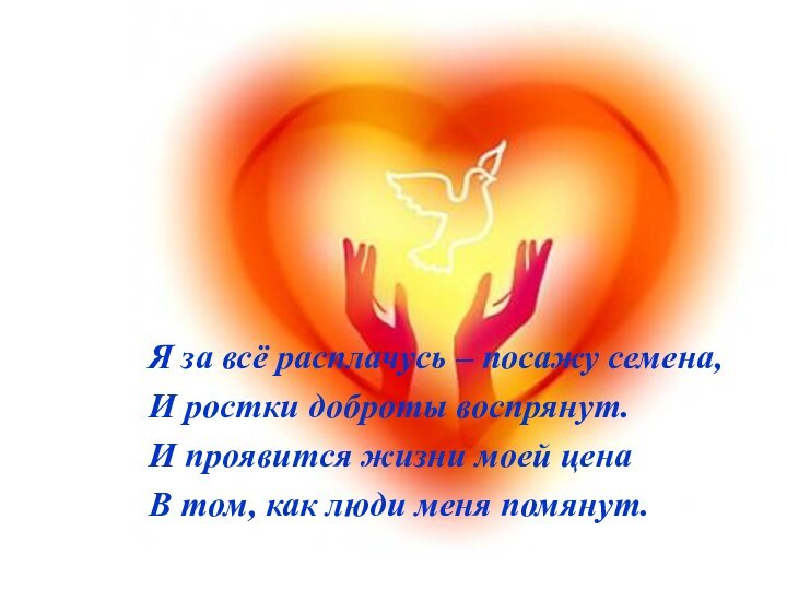 Я за всё расплачусь – посажу семена,И ростки доброты воспрянут.И проявится жизни
