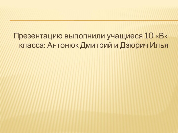 Презентацию выполнили учащиеся 10 «В» класса: Антонюк Дмитрий и Дзюрич Илья