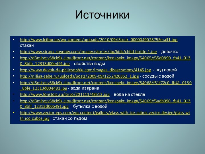 Источникиhttp://www.leibur.ee/wp-content/uploads/2010/09/iStock_000004902875Small1.jpg - стаканhttp://www.strana-sovetov.com/images/stories/tip/kids/child-bottle-1.jpg - девочкаhttp://d3mlntcv38ck9k.cloudfront.net/content/konspekt_image/54065/f35d0890_fb41_0130_8bfb_12313d00e491.jpg - свойства водыhttp://www.devoir-de-philosophie.com/images_dissertations/4145.jpg - под водойhttp://nifiga-sebe.ru/uploads/posts/2009-09/1252420352_1.jpg -