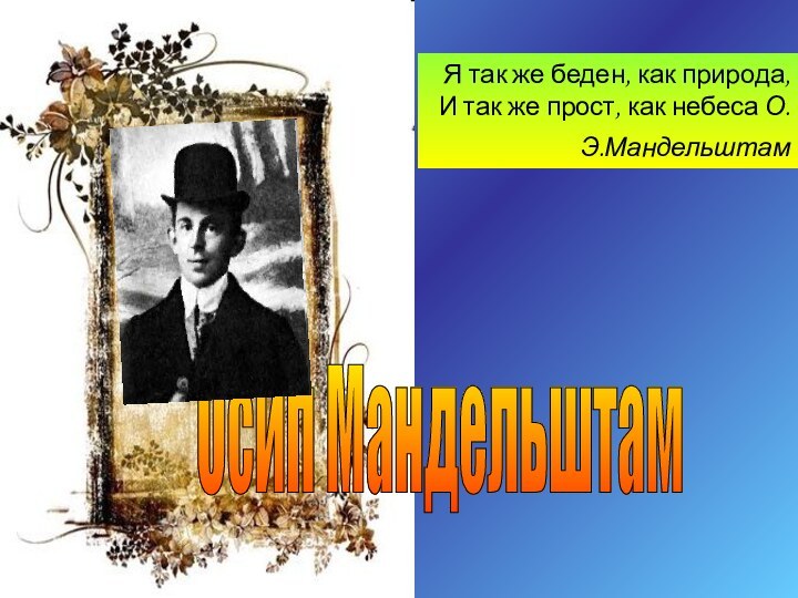 Осип МандельштамЯ так же беден, как природа, И так же прост, как небеса О.Э.Мандельштам