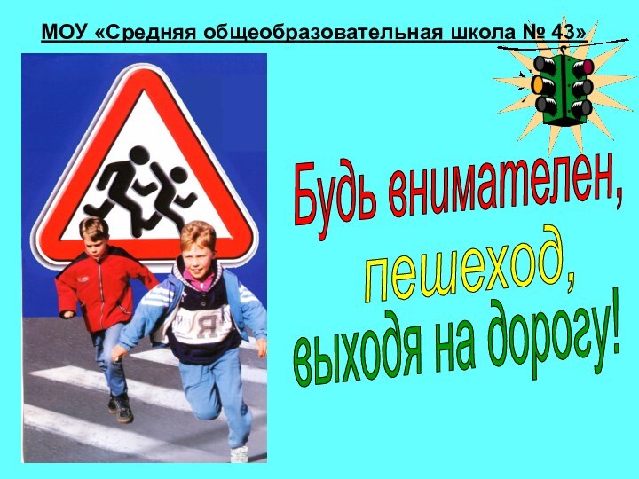 Будь внимателен,пешеход,выходя на дорогу!МОУ «Средняя общеобразовательная школа № 43»