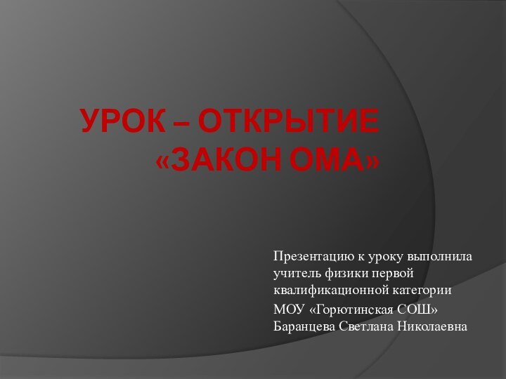 УРОК – ОТКРЫТИЕ «ЗАКОН ОМА»Презентацию к уроку выполнила учитель физики первой квалификационной