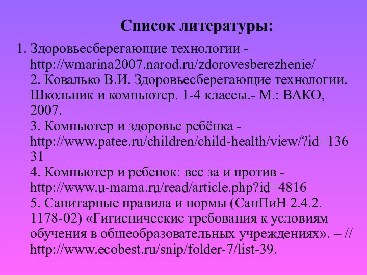 Список литературы:1. Здоровьесберегающие технологии - http://wmarina2007.narod.ru/zdorovesberezhenie/  2. Ковалько В.И. Здоровьесберегающие технологии.