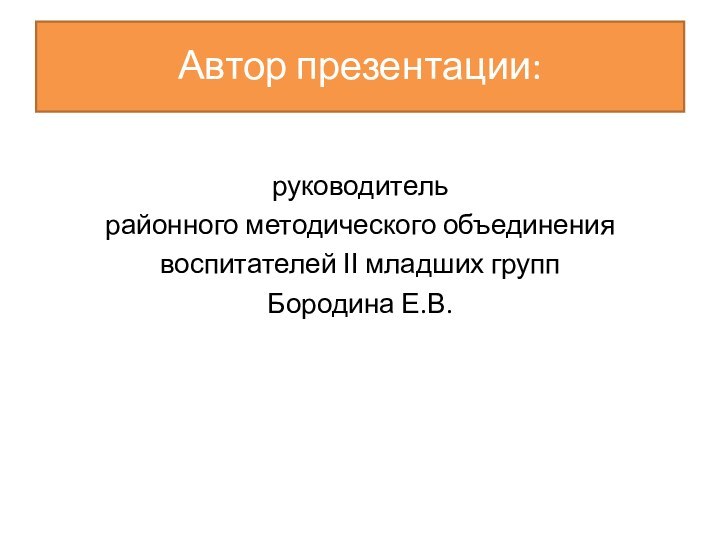 Автор презентации:  руководитель районного методического объединения воспитателей ӀӀ младших групп Бородина Е.В.