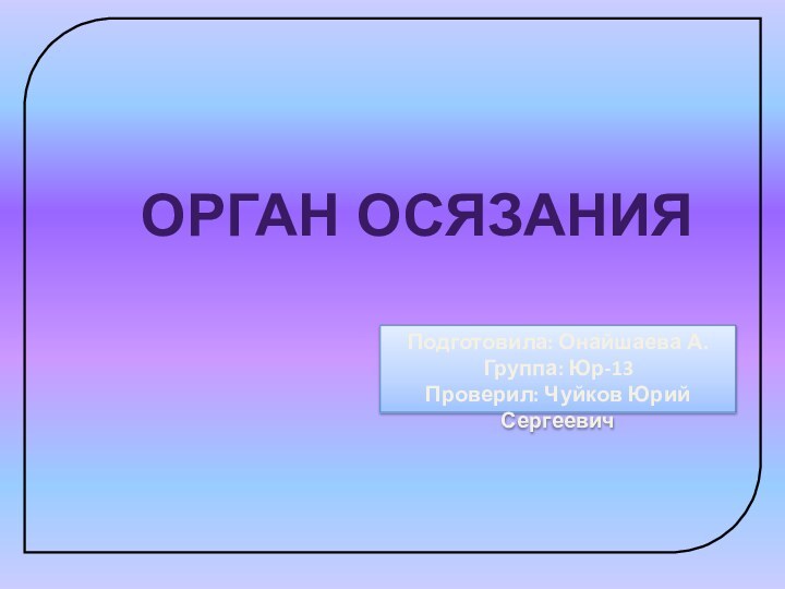 ОРГАН ОСЯЗАНИЯПодготовила: Онайшаева А.Группа: Юр-13Проверил: Чуйков Юрий Сергеевич