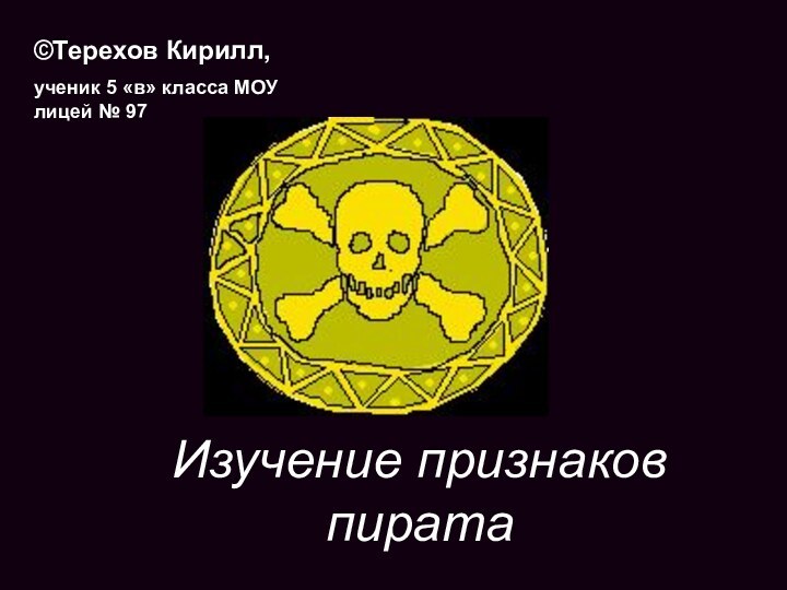 Изучение признаков пирата©Терехов Кирилл, ученик 5 «в» класса МОУ лицей № 97