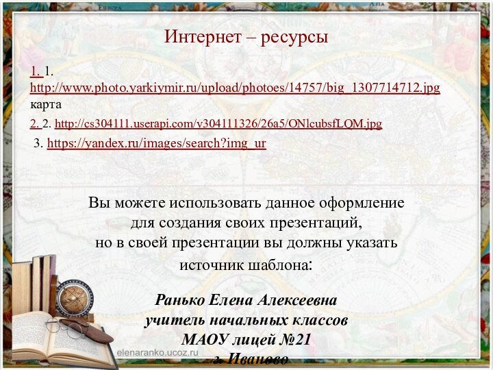 Интернет – ресурсы1. 1. http://www.photo.yarkiymir.ru/upload/photoes/14757/big_1307714712.jpg  карта2. 2. http://cs304111.userapi.com/v304111326/26a5/ONlcubsfLQM.jpg 3. https://yandex.ru/images/search?img_urВы можете