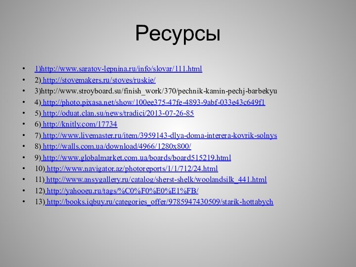 Ресурсы1)http://www.saratov-lepnina.ru/info/slovar/111.html2) http://stovemakers.ru/stoves/ruskie/3)http://www.stroyboard.su/finish_work/370/pechnik-kamin-pechj-barbekyu4) http://photo.pixasa.net/show/100ee375-47fe-4893-9abf-033e43c649f1 5) http://oduat.clan.su/news/tradici/2013-07-26-85 6) http://knitly.com/17734 7) http://www.livemaster.ru/item/3959143-dlya-doma-interera-kovrik-solnys 8) http://walls.com.ua/download/4966/1280x800/ 9)