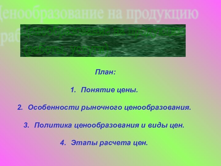 Ценообразование на продукцию   (работы, услуги).План:Понятие цены.Особенности рыночного ценообразования.Политика ценообразования и виды цен.Этапы расчета цен.