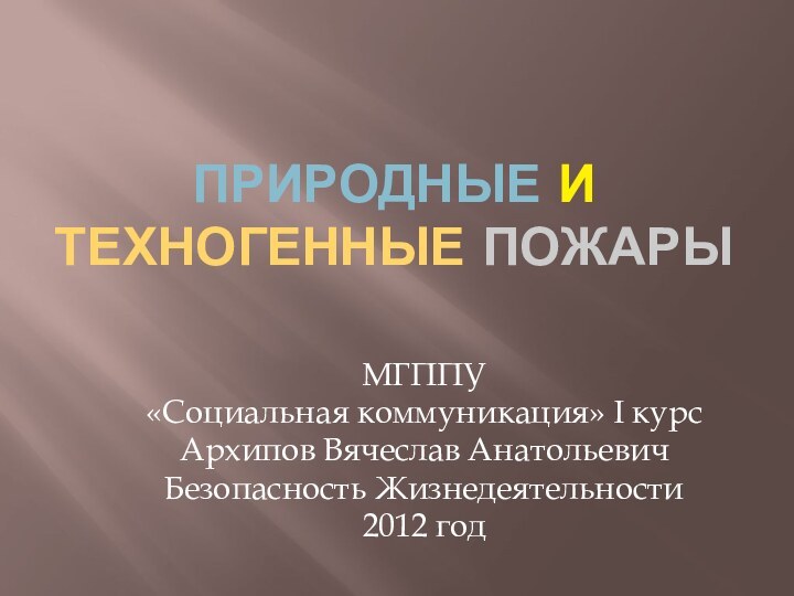 Природные и техногенные пожарыМГППУ«Социальная коммуникация» I курсАрхипов Вячеслав АнатольевичБезопасность Жизнедеятельности2012 год