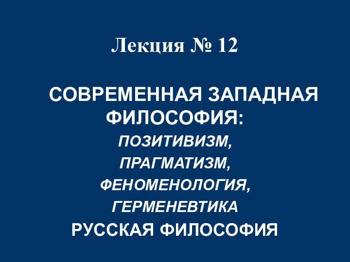 Лекция № 12  	СОВРЕМЕННАЯ ЗАПАДНАЯ ФИЛОСОФИЯ: ПОЗИТИВИЗМ, ПРАГМАТИЗМ, ФЕНОМЕНОЛОГИЯ, ГЕРМЕНЕВТИКА РУССКАЯ ФИЛОСОФИЯ